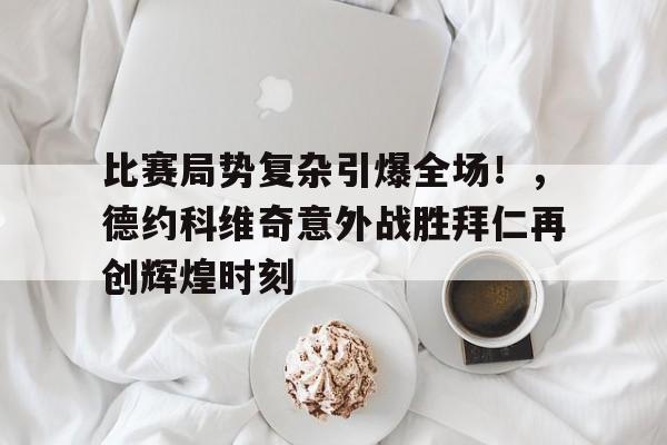 开云平台- 比赛局势复杂引爆全场！，德约科维奇意外战胜拜仁再创辉煌时刻