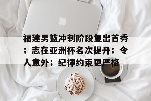 开云官网-福建男篮冲刺阶段复出首秀；志在亚洲杯名次提升；令人意外；纪律约束更严格(男篮亚洲杯专题)