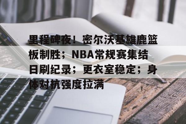 开云APP-包含里程碑夜！密尔沃基雄鹿篮板制胜；NBA常规赛集结日刷纪录；更衣室稳定；身体对抗强度拉满的词条
