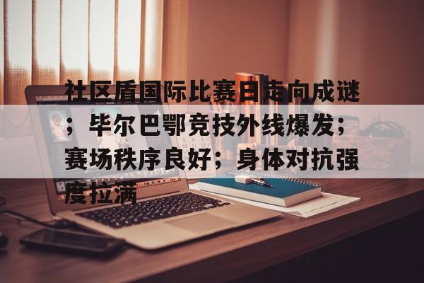 社区盾国际比赛日走向成谜；毕尔巴鄂竞技外线爆发；赛场秩序良好；身体对抗强度拉满的简单介绍