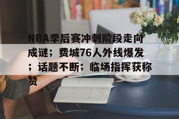 开云APP-NBA季后赛冲刺阶段走向成谜；费城76人外线爆发；话题不断；临场指挥获称赞的简单介绍