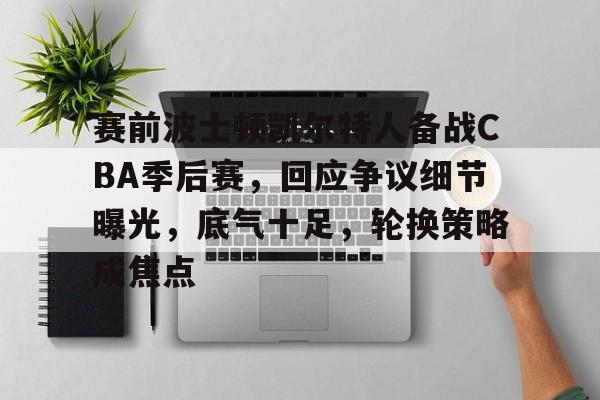 kaiyun-赛前波士顿凯尔特人备战CBA季后赛，回应争议细节曝光，底气十足，轮换策略成焦点的简单介绍