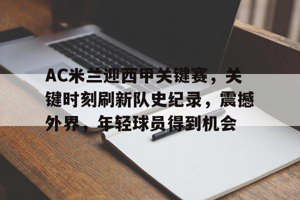 AC米兰迎西甲关键赛，关键时刻刷新队史纪录，震撼外界，年轻球员得到机会的简单介绍
